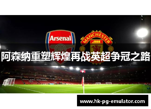 阿森纳重塑辉煌再战英超争冠之路 阿森纳重塑辉煌再战英超争冠之路