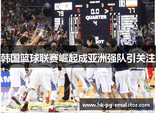 韩国篮球联赛崛起成亚洲强队引关注 韩国篮球联赛崛起成亚洲强队引关注