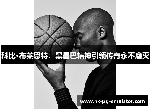 科比·布莱恩特:黑曼巴精神引领传奇永不磨灭 科比·布莱恩特:黑曼巴精神引领传奇永不磨灭