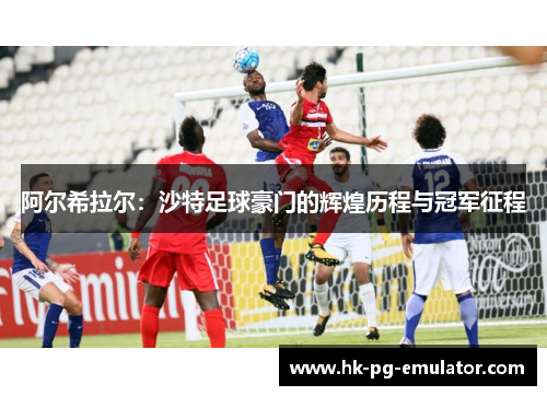 阿尔希拉尔:沙特足球豪门的辉煌历程与冠军征程 阿尔希拉尔:沙特足球豪门的辉煌历程与冠军征程