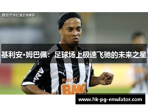 基利安·姆巴佩:足球场上极速飞驰的未来之星 基利安·姆巴佩:足球场上极速飞驰的未来之星
