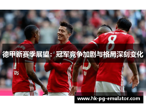 德甲新赛季展望:冠军竞争加剧与格局深刻变化 德甲新赛季展望:冠军竞争加剧与格局深刻变化