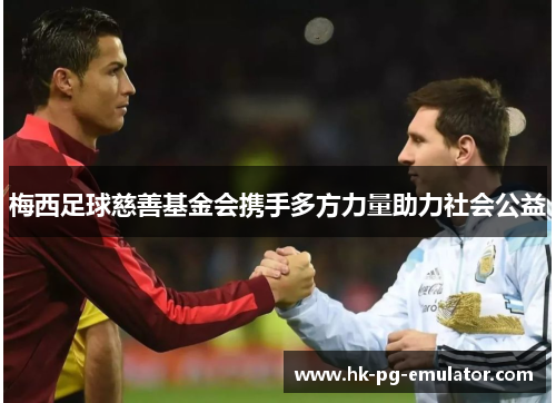 梅西足球慈善基金会携手多方力量助力社会公益 梅西足球慈善基金会携手多方力量助力社会公益