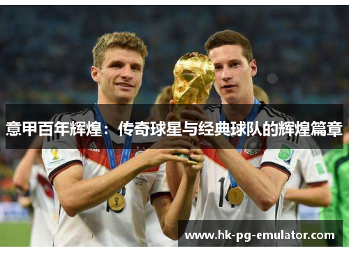 意甲百年辉煌：传奇球星与经典球队的辉煌篇章