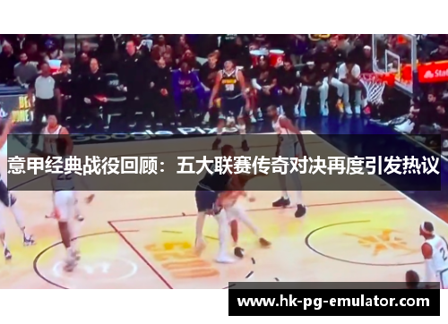 意甲经典战役回顾:五大联赛传奇对决再度引发热议 意甲经典战役回顾:五大联赛传奇对决再度引发热议