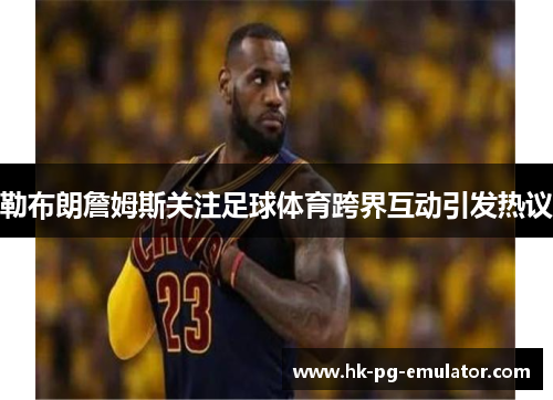 勒布朗詹姆斯关注足球体育跨界互动引发热议 勒布朗詹姆斯关注足球体育跨界互动引发热议