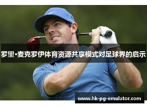 罗里·麦克罗伊体育资源共享模式对足球界的启示 罗里·麦克罗伊体育资源共享模式对足球界的启示