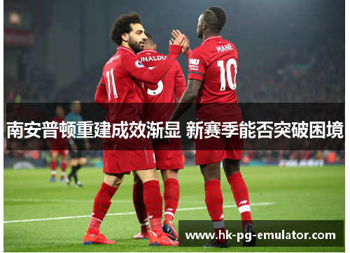 南安普顿重建成效渐显 新赛季能否突破困境 南安普顿重建成效渐显 新赛季能否突破困境