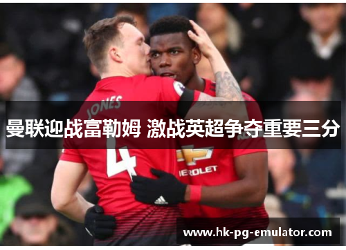 曼联迎战富勒姆 激战英超争夺重要三分