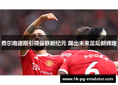 费尔南德斯引领曼联新纪元 踢出未来足坛新辉煌 费尔南德斯引领曼联新纪元 踢出未来足坛新辉煌