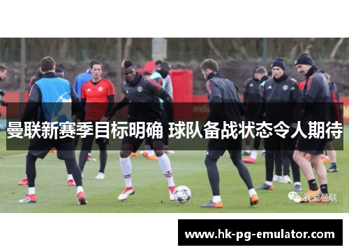 曼联新赛季目标明确 球队备战状态令人期待 曼联新赛季目标明确 球队备战状态令人期待
