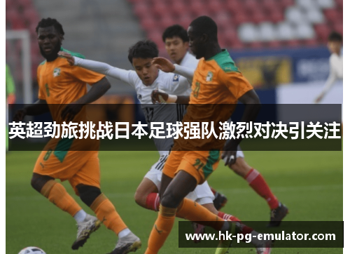 英超劲旅挑战日本足球强队激烈对决引关注 英超劲旅挑战日本足球强队激烈对决引关注
