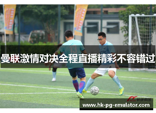 曼联激情对决全程直播精彩不容错过 曼联激情对决全程直播精彩不容错过