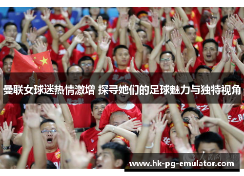 曼联女球迷热情激增 探寻她们的足球魅力与独特视角 曼联女球迷热情激增 探寻她们的足球魅力与独特视角