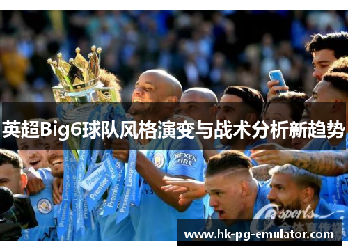 英超Big6球队风格演变与战术分析新趋势 英超Big6球队风格演变与战术分析新趋势