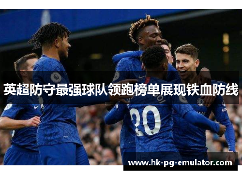 英超防守最强球队领跑榜单展现铁血防线 英超防守最强球队领跑榜单展现铁血防线