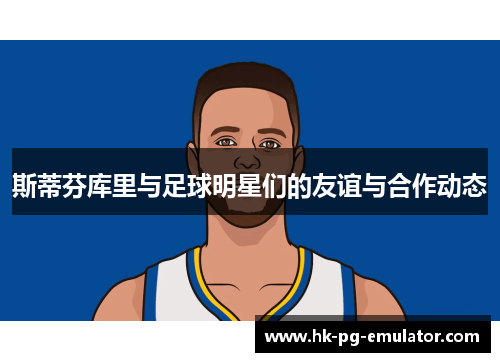 斯蒂芬库里与足球明星们的友谊与合作动态 斯蒂芬库里与足球明星们的友谊与合作动态