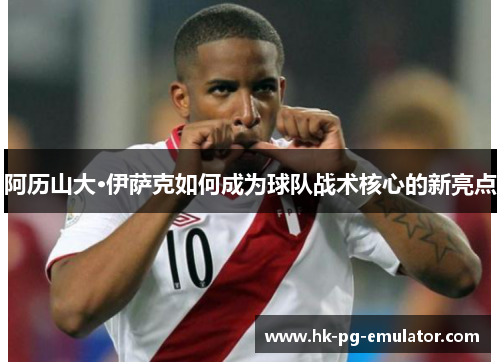 阿历山大·伊萨克如何成为球队战术核心的新亮点 阿历山大·伊萨克如何成为球队战术核心的新亮点