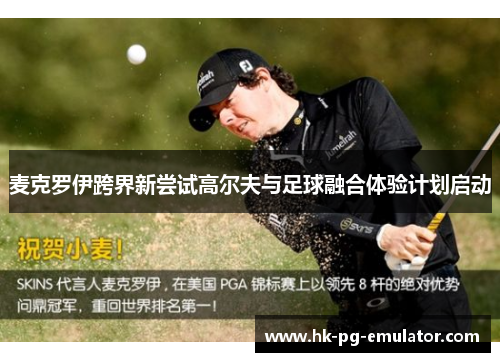 麦克罗伊跨界新尝试高尔夫与足球融合体验计划启动 麦克罗伊跨界新尝试高尔夫与足球融合体验计划启动