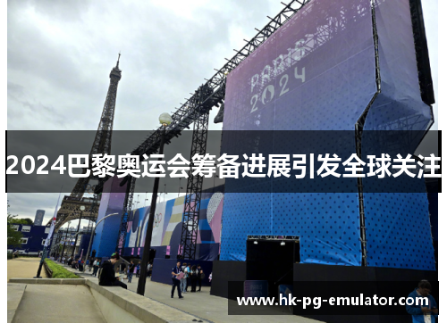 2024巴黎奥运会筹备进展引发全球关注 2024巴黎奥运会筹备进展引发全球关注