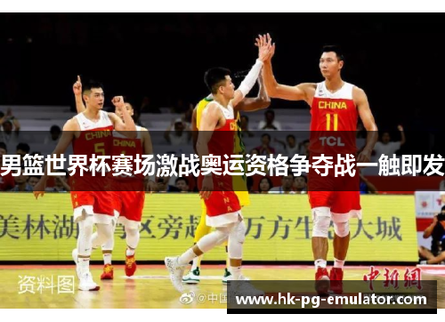 男篮世界杯赛场激战奥运资格争夺战一触即发